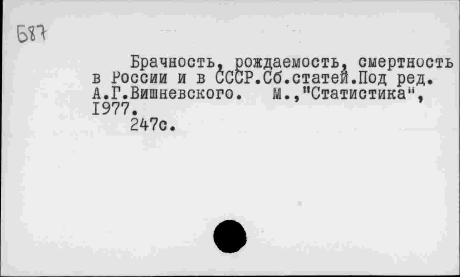 ﻿№
Брачность, рождаемость, смертность в России и в СССР.Сб.статей.Под ред. А.Г.Вишневского. м.,"Статистика", 1977.
247с.